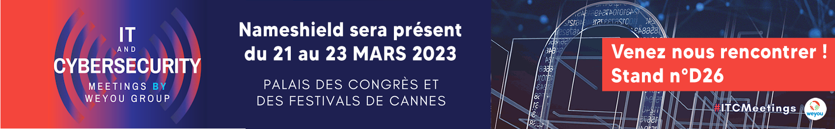 Nameshield sera présent à l'IT & CYBERSECURITY MEETINGS - Du 21 au 23 mars 2023 au Palais des Festivals et des Congrès de Cannes Venez nous rencontrer ! Stand n°D26